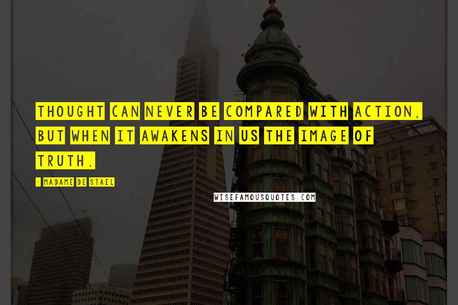 Madame De Stael Quotes: Thought can never be compared with action, but when it awakens in us the image of truth.