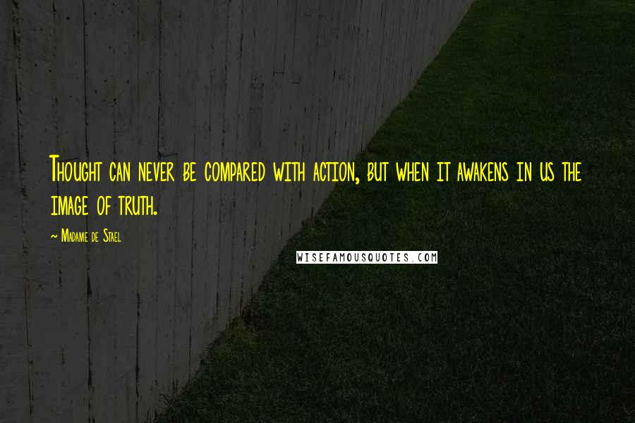 Madame De Stael Quotes: Thought can never be compared with action, but when it awakens in us the image of truth.