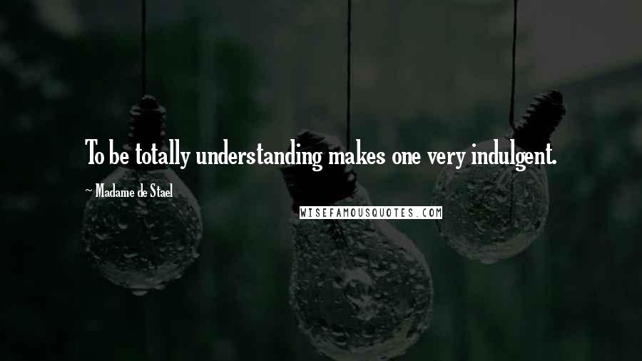 Madame De Stael Quotes: To be totally understanding makes one very indulgent.