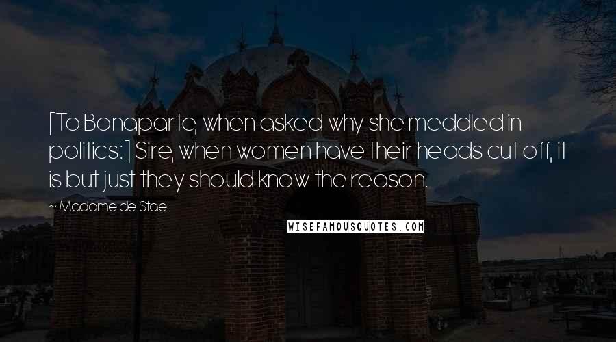 Madame De Stael Quotes: [To Bonaparte, when asked why she meddled in politics:] Sire, when women have their heads cut off, it is but just they should know the reason.