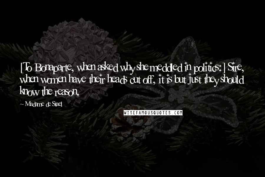 Madame De Stael Quotes: [To Bonaparte, when asked why she meddled in politics:] Sire, when women have their heads cut off, it is but just they should know the reason.
