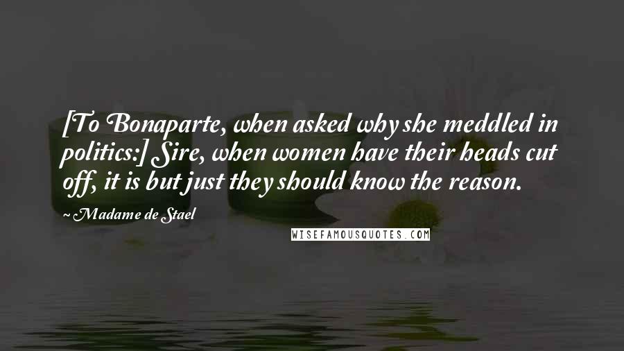 Madame De Stael Quotes: [To Bonaparte, when asked why she meddled in politics:] Sire, when women have their heads cut off, it is but just they should know the reason.
