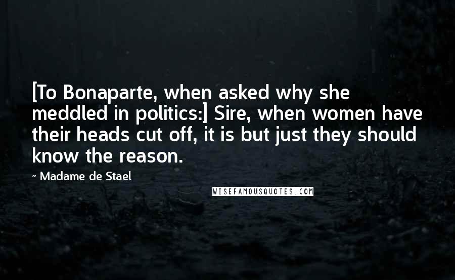 Madame De Stael Quotes: [To Bonaparte, when asked why she meddled in politics:] Sire, when women have their heads cut off, it is but just they should know the reason.