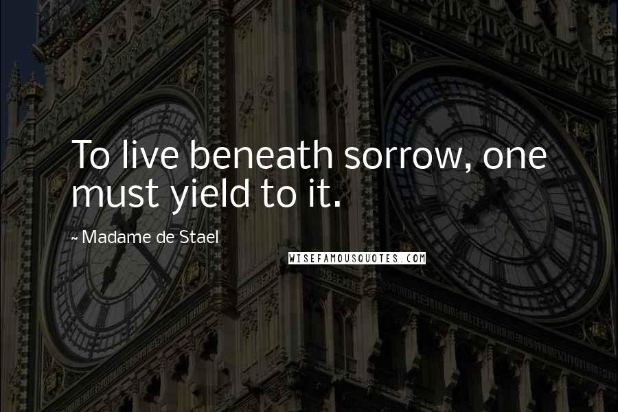 Madame De Stael Quotes: To live beneath sorrow, one must yield to it.
