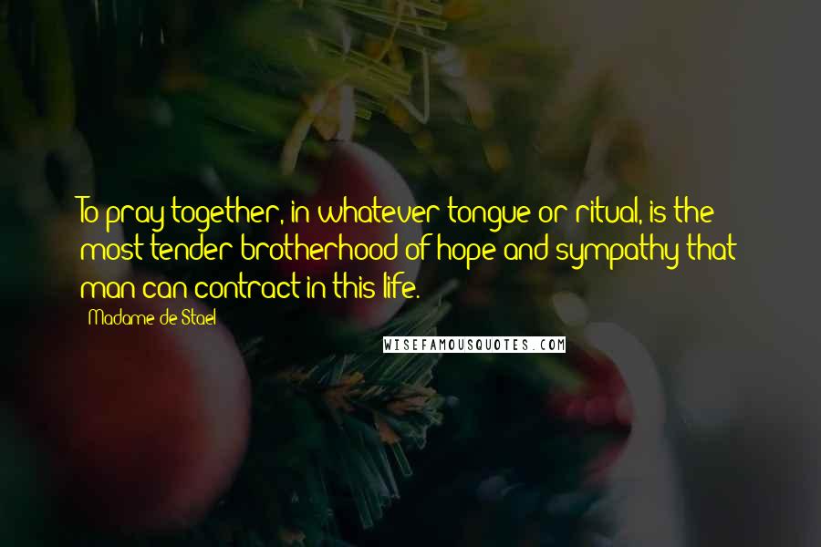 Madame De Stael Quotes: To pray together, in whatever tongue or ritual, is the most tender brotherhood of hope and sympathy that man can contract in this life.