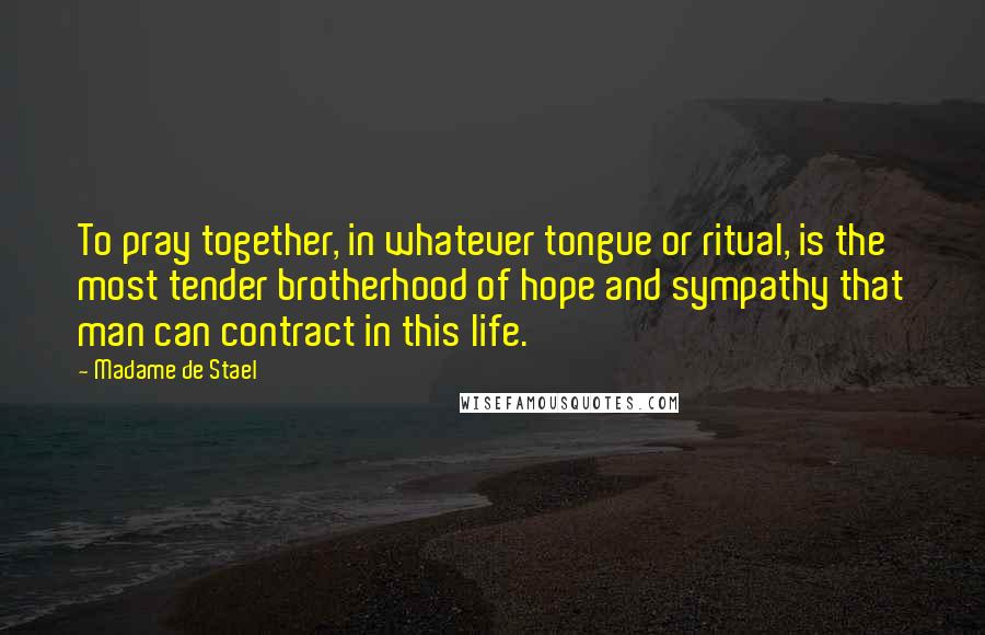 Madame De Stael Quotes: To pray together, in whatever tongue or ritual, is the most tender brotherhood of hope and sympathy that man can contract in this life.