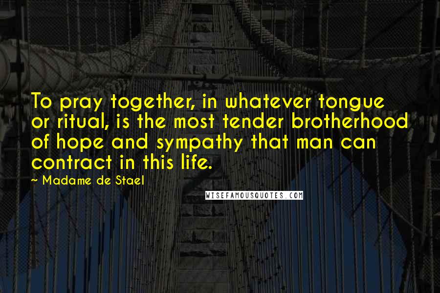 Madame De Stael Quotes: To pray together, in whatever tongue or ritual, is the most tender brotherhood of hope and sympathy that man can contract in this life.