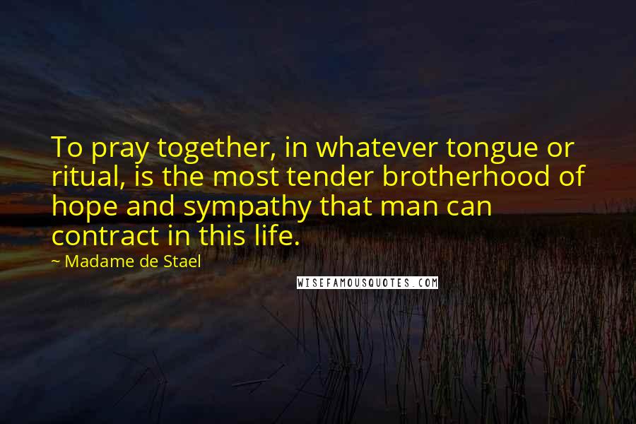Madame De Stael Quotes: To pray together, in whatever tongue or ritual, is the most tender brotherhood of hope and sympathy that man can contract in this life.