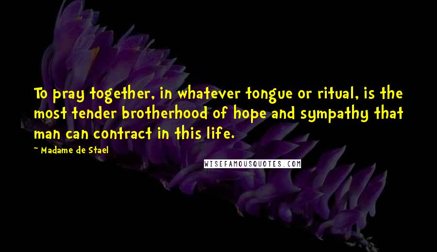 Madame De Stael Quotes: To pray together, in whatever tongue or ritual, is the most tender brotherhood of hope and sympathy that man can contract in this life.