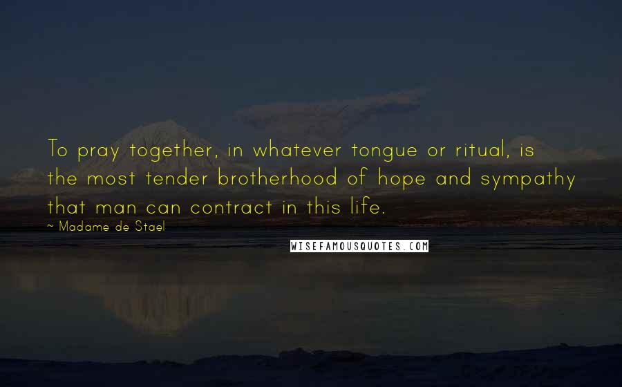 Madame De Stael Quotes: To pray together, in whatever tongue or ritual, is the most tender brotherhood of hope and sympathy that man can contract in this life.