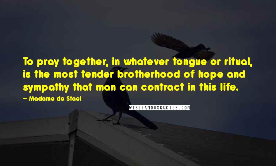 Madame De Stael Quotes: To pray together, in whatever tongue or ritual, is the most tender brotherhood of hope and sympathy that man can contract in this life.