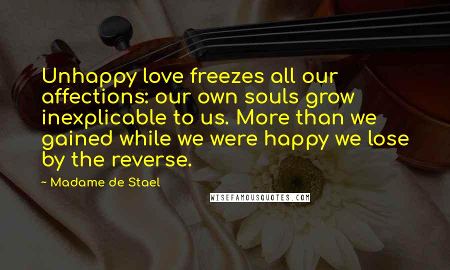 Madame De Stael Quotes: Unhappy love freezes all our affections: our own souls grow inexplicable to us. More than we gained while we were happy we lose by the reverse.