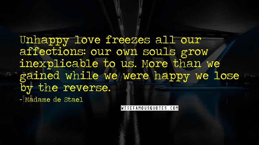 Madame De Stael Quotes: Unhappy love freezes all our affections: our own souls grow inexplicable to us. More than we gained while we were happy we lose by the reverse.