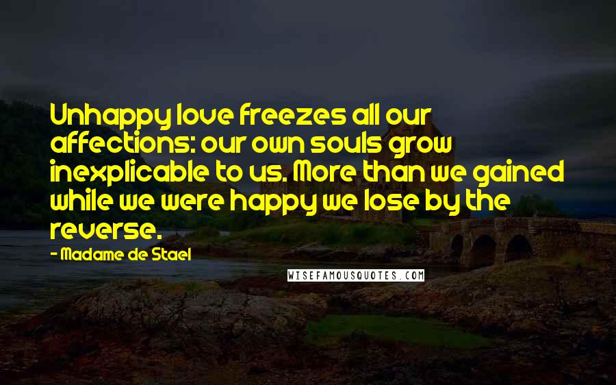 Madame De Stael Quotes: Unhappy love freezes all our affections: our own souls grow inexplicable to us. More than we gained while we were happy we lose by the reverse.
