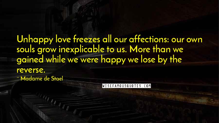Madame De Stael Quotes: Unhappy love freezes all our affections: our own souls grow inexplicable to us. More than we gained while we were happy we lose by the reverse.