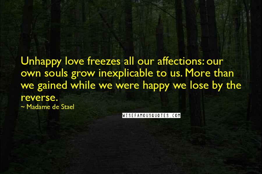 Madame De Stael Quotes: Unhappy love freezes all our affections: our own souls grow inexplicable to us. More than we gained while we were happy we lose by the reverse.