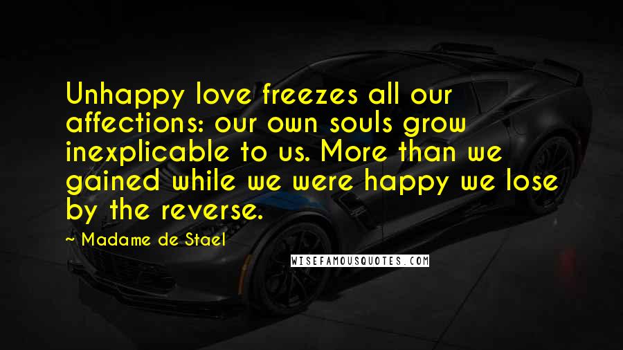 Madame De Stael Quotes: Unhappy love freezes all our affections: our own souls grow inexplicable to us. More than we gained while we were happy we lose by the reverse.
