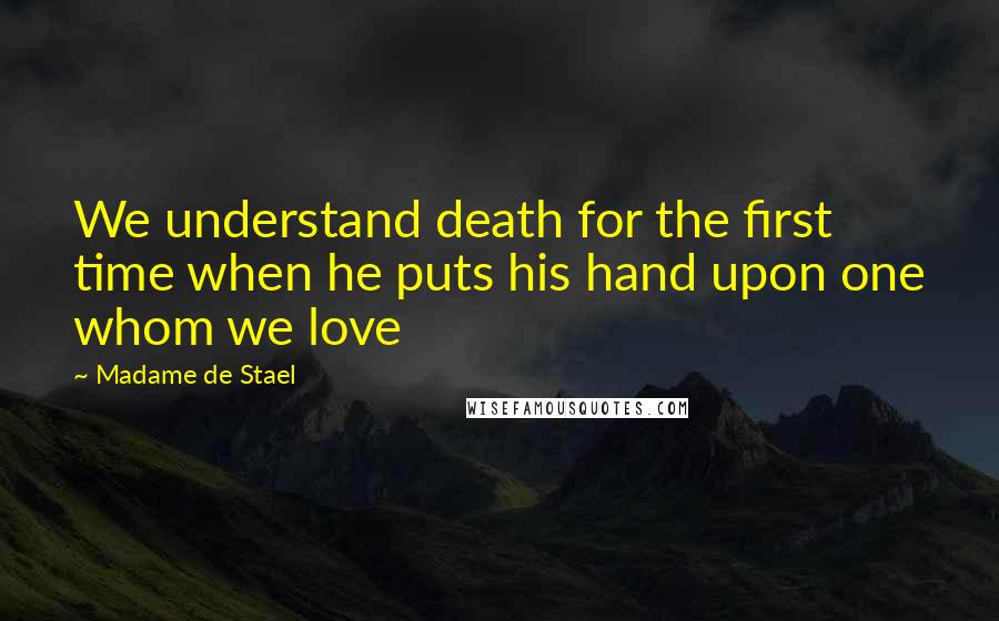 Madame De Stael Quotes: We understand death for the first time when he puts his hand upon one whom we love