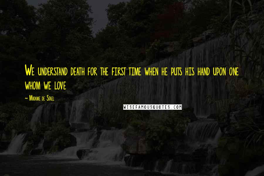 Madame De Stael Quotes: We understand death for the first time when he puts his hand upon one whom we love