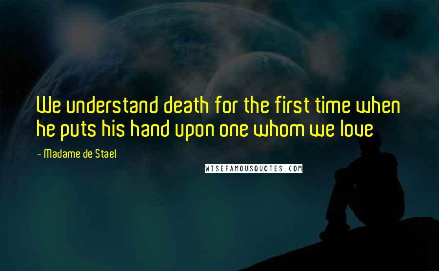 Madame De Stael Quotes: We understand death for the first time when he puts his hand upon one whom we love