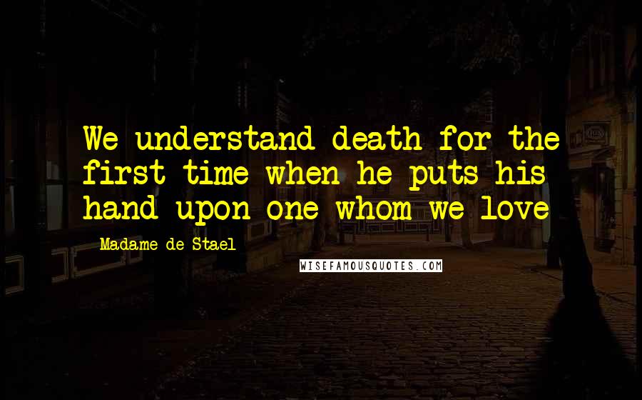 Madame De Stael Quotes: We understand death for the first time when he puts his hand upon one whom we love