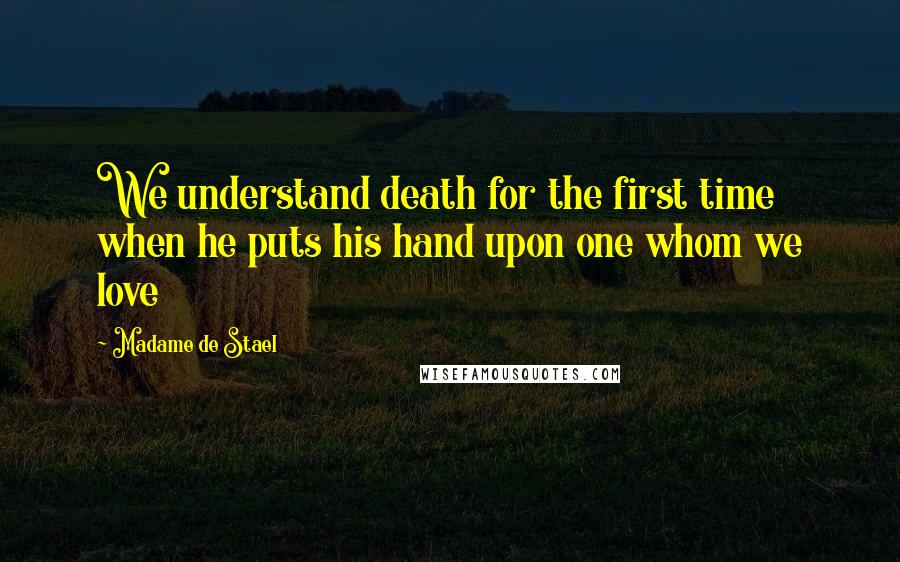 Madame De Stael Quotes: We understand death for the first time when he puts his hand upon one whom we love