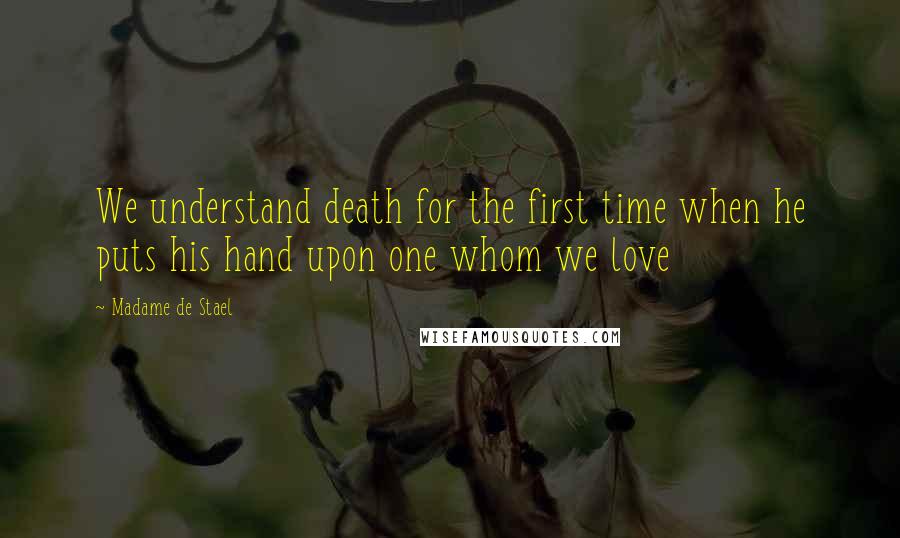 Madame De Stael Quotes: We understand death for the first time when he puts his hand upon one whom we love