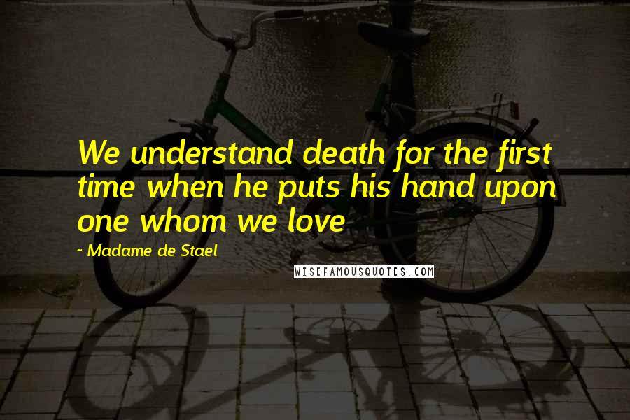 Madame De Stael Quotes: We understand death for the first time when he puts his hand upon one whom we love