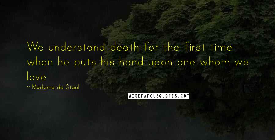 Madame De Stael Quotes: We understand death for the first time when he puts his hand upon one whom we love