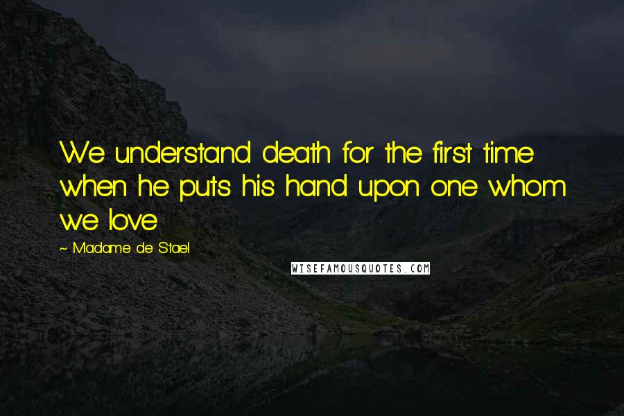 Madame De Stael Quotes: We understand death for the first time when he puts his hand upon one whom we love