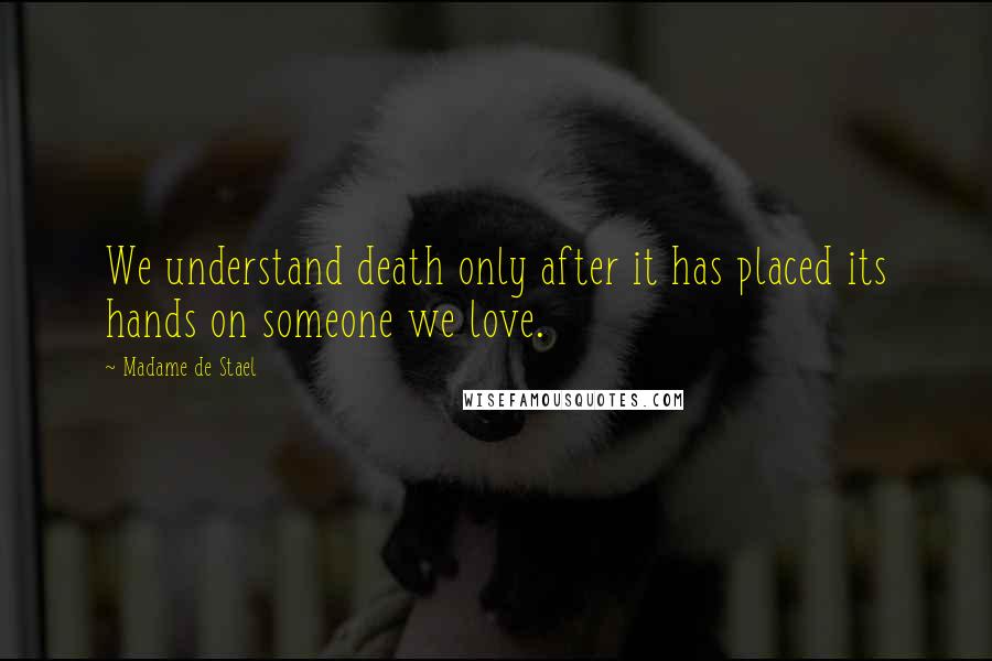 Madame De Stael Quotes: We understand death only after it has placed its hands on someone we love.
