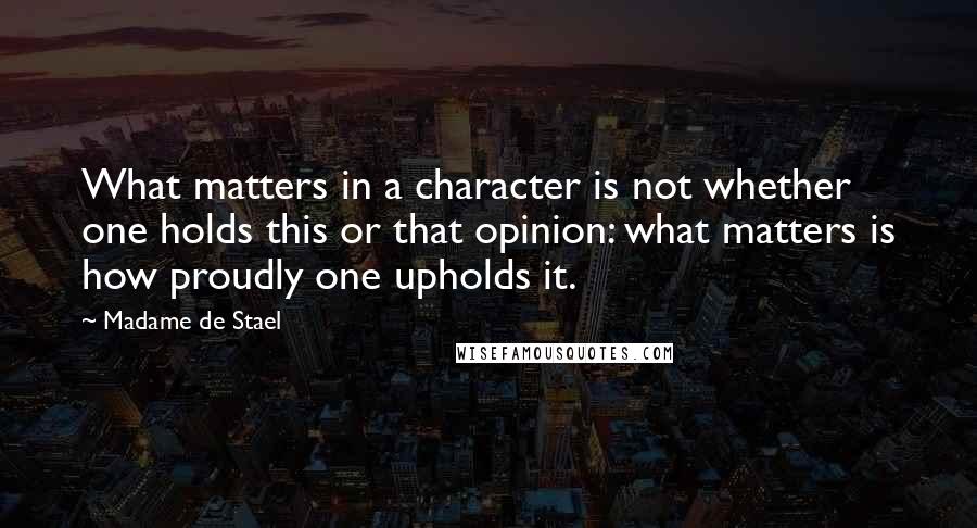 Madame De Stael Quotes: What matters in a character is not whether one holds this or that opinion: what matters is how proudly one upholds it.