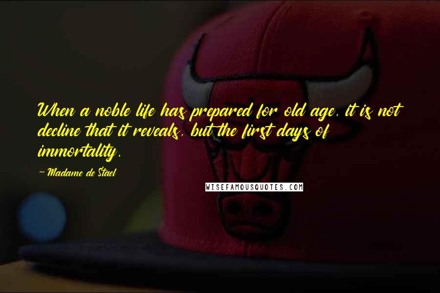 Madame De Stael Quotes: When a noble life has prepared for old age, it is not decline that it reveals, but the first days of immortality.