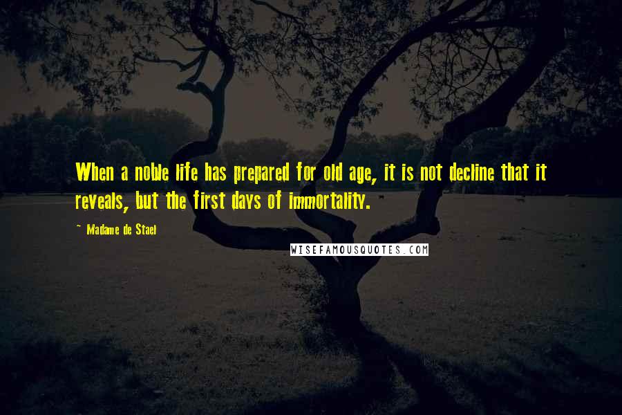 Madame De Stael Quotes: When a noble life has prepared for old age, it is not decline that it reveals, but the first days of immortality.