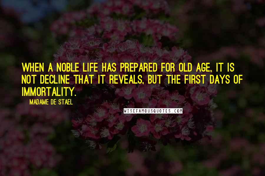 Madame De Stael Quotes: When a noble life has prepared for old age, it is not decline that it reveals, but the first days of immortality.