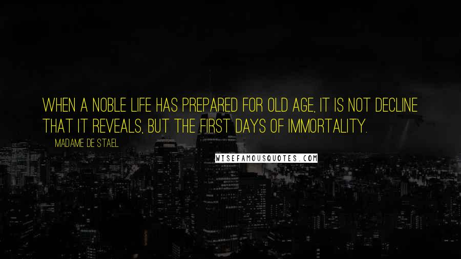 Madame De Stael Quotes: When a noble life has prepared for old age, it is not decline that it reveals, but the first days of immortality.