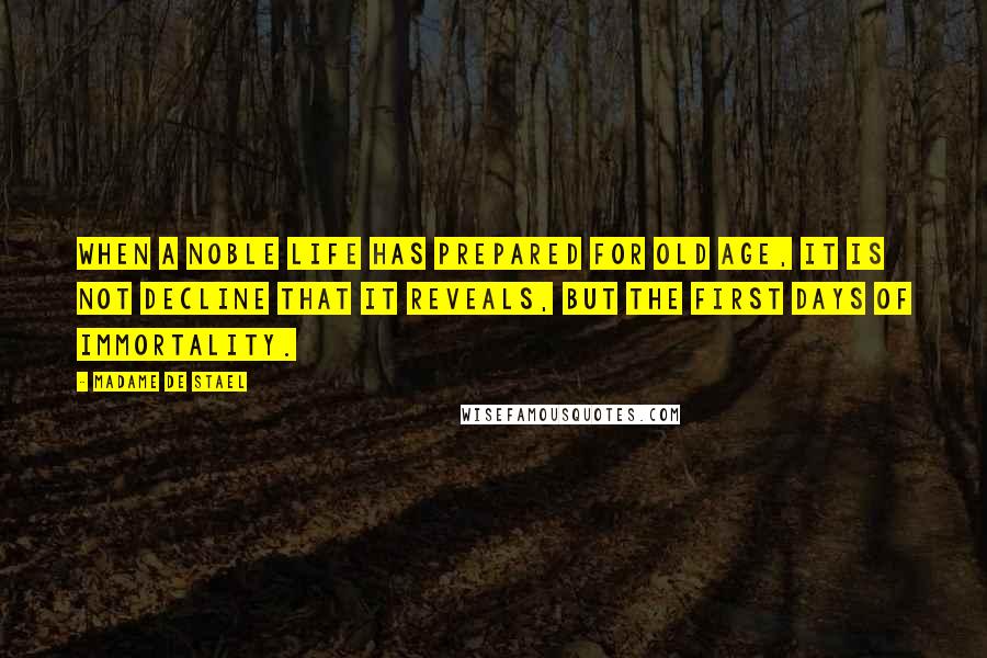 Madame De Stael Quotes: When a noble life has prepared for old age, it is not decline that it reveals, but the first days of immortality.