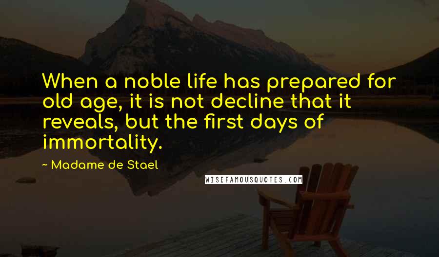 Madame De Stael Quotes: When a noble life has prepared for old age, it is not decline that it reveals, but the first days of immortality.