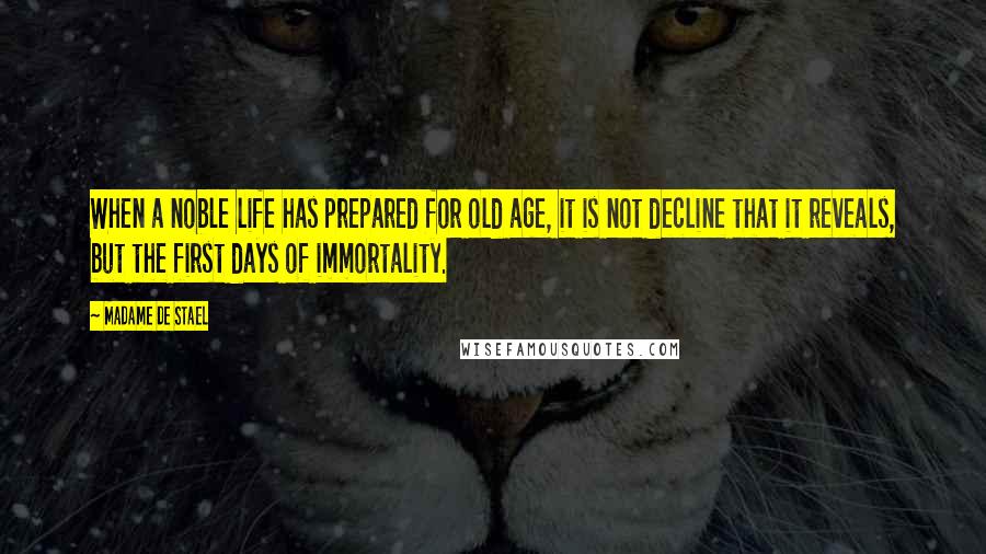 Madame De Stael Quotes: When a noble life has prepared for old age, it is not decline that it reveals, but the first days of immortality.