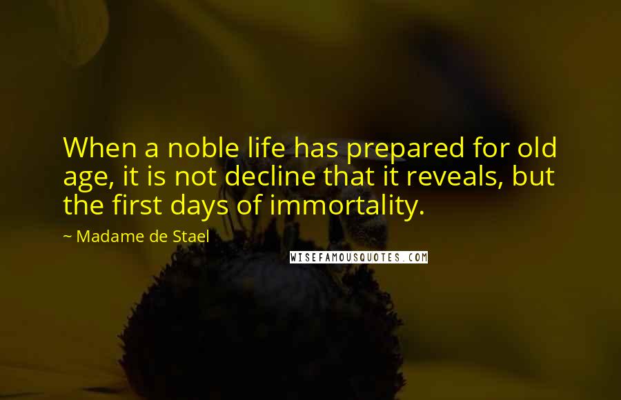 Madame De Stael Quotes: When a noble life has prepared for old age, it is not decline that it reveals, but the first days of immortality.