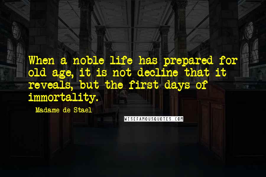 Madame De Stael Quotes: When a noble life has prepared for old age, it is not decline that it reveals, but the first days of immortality.