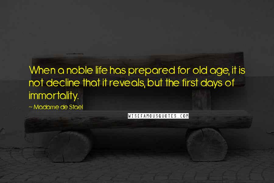 Madame De Stael Quotes: When a noble life has prepared for old age, it is not decline that it reveals, but the first days of immortality.