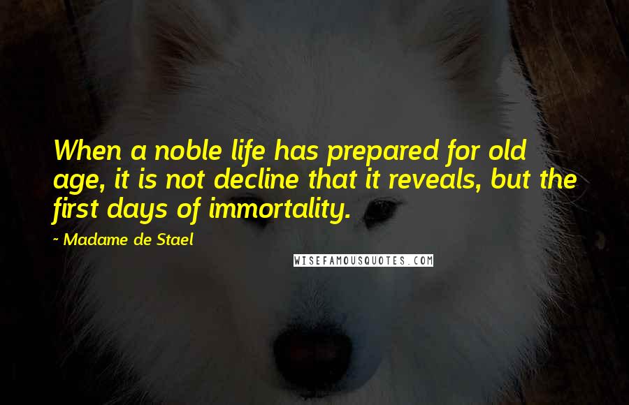 Madame De Stael Quotes: When a noble life has prepared for old age, it is not decline that it reveals, but the first days of immortality.