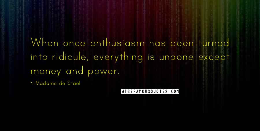 Madame De Stael Quotes: When once enthusiasm has been turned into ridicule, everything is undone except money and power.