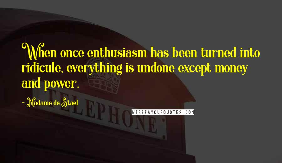 Madame De Stael Quotes: When once enthusiasm has been turned into ridicule, everything is undone except money and power.