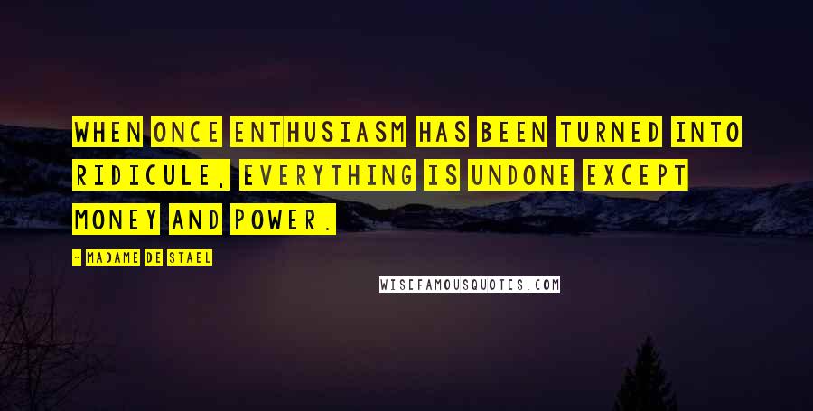 Madame De Stael Quotes: When once enthusiasm has been turned into ridicule, everything is undone except money and power.