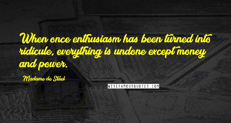 Madame De Stael Quotes: When once enthusiasm has been turned into ridicule, everything is undone except money and power.