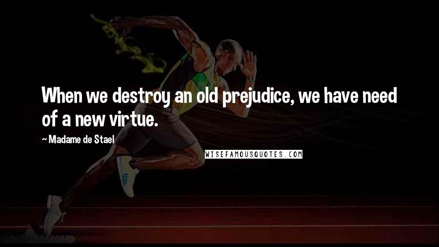 Madame De Stael Quotes: When we destroy an old prejudice, we have need of a new virtue.