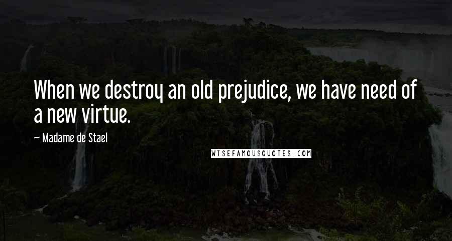 Madame De Stael Quotes: When we destroy an old prejudice, we have need of a new virtue.