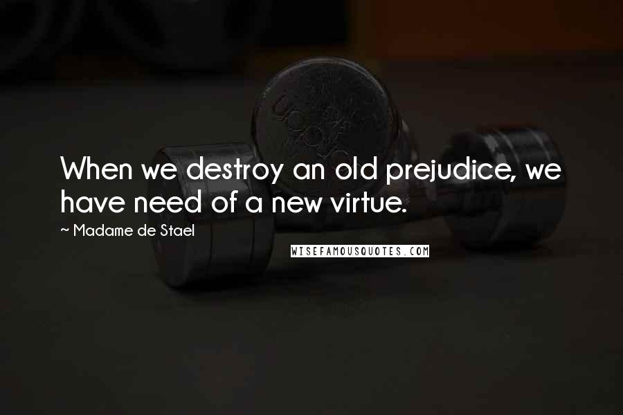 Madame De Stael Quotes: When we destroy an old prejudice, we have need of a new virtue.